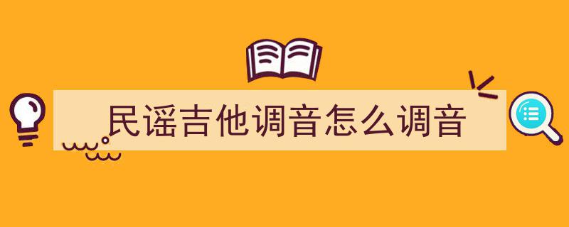 吉他入门必备,详解吉他怎么调弦的技巧与步骤