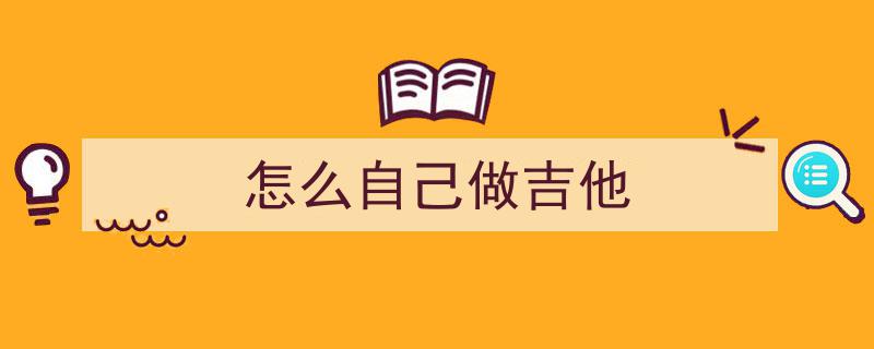 自己动手打造吉他,趣味盎然的社会实践课堂体验