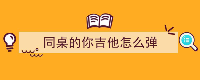 零基础吉他入门！学会这几个和弦，轻松弹唱经典同桌的你