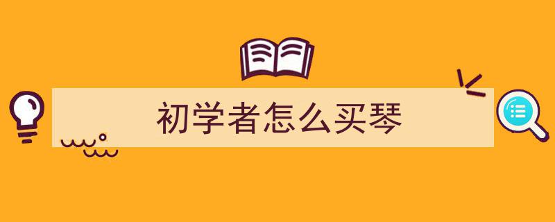 初学者买钢琴,六大关键问题你必须知道